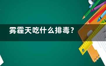 雾霾天吃什么排毒？ 雾霾来了怎么办？,雾霾天吃啥清肺的食物